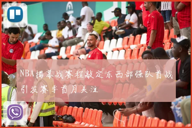 NBA揭幕战赛程敲定东西部强队首战引发赛季首月关注