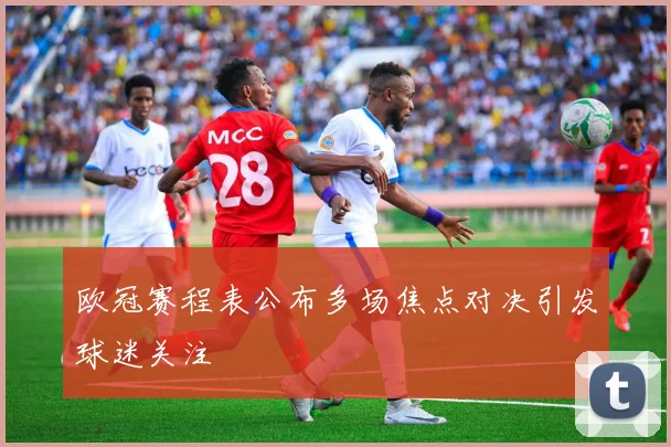 欧冠赛程表公布多场焦点对决引发球迷关注