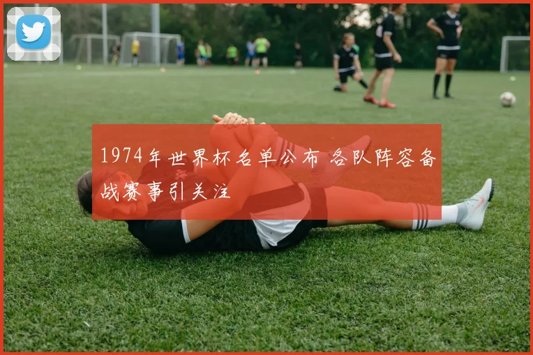 1974年世界杯名单公布 各队阵容备战赛事引关注