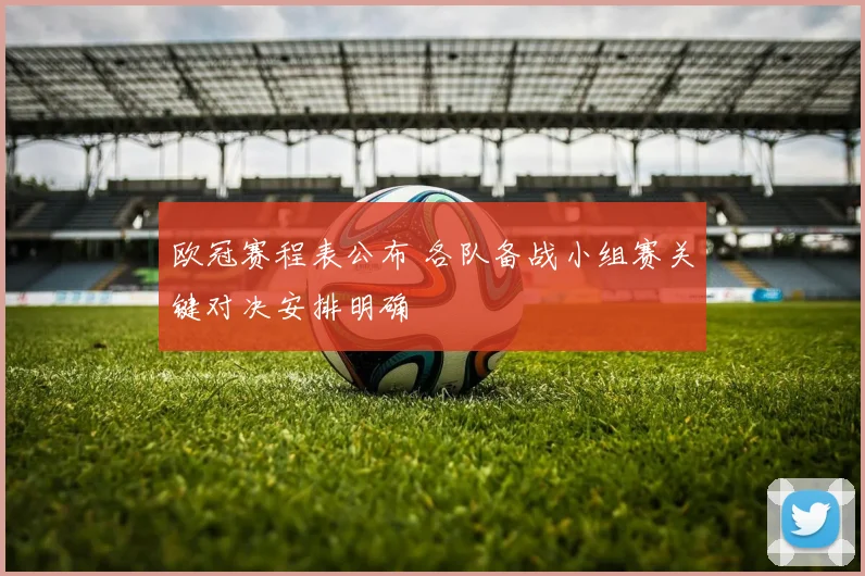 欧冠赛程表公布 各队备战小组赛关键对决安排明确