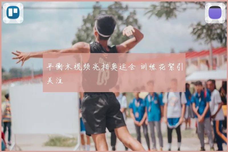平衡木视频亮相奥运会 训练花絮引关注