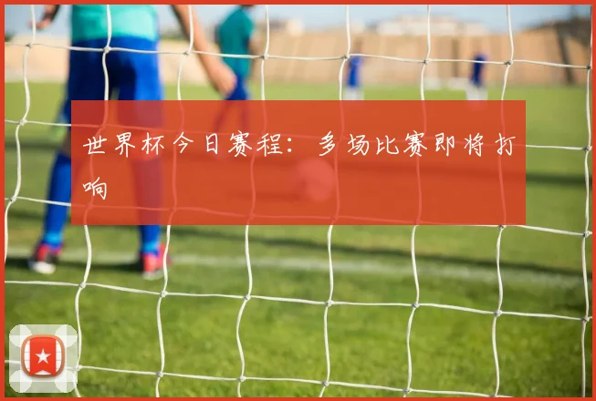 世界杯今日赛程:多场比赛即将打响
