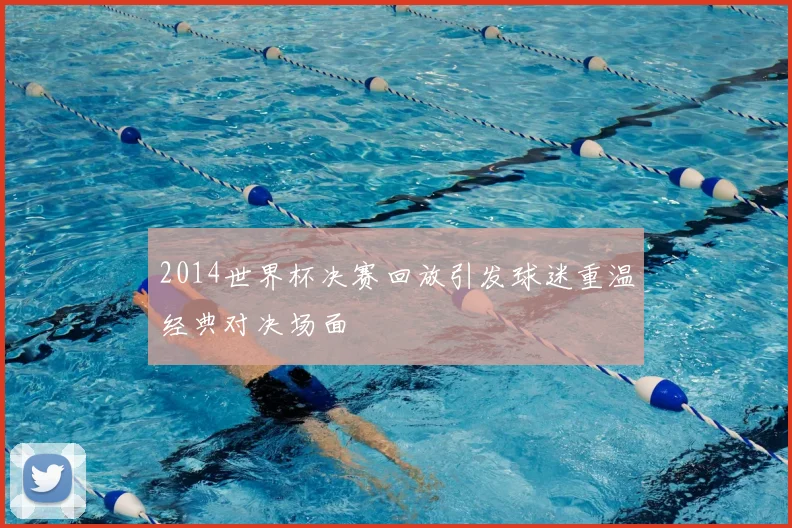 2014世界杯决赛回放引发球迷重温经典对决场面