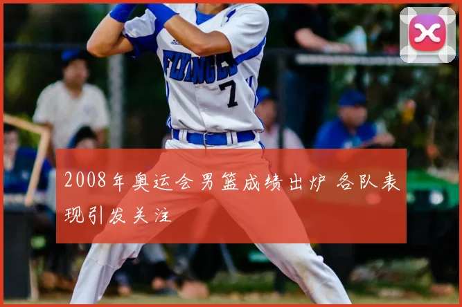 2008年奥运会男篮成绩出炉 各队表现引发关注