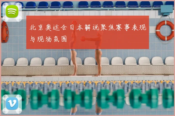 北京奥运会日本解说聚焦赛事表现与现场氛围